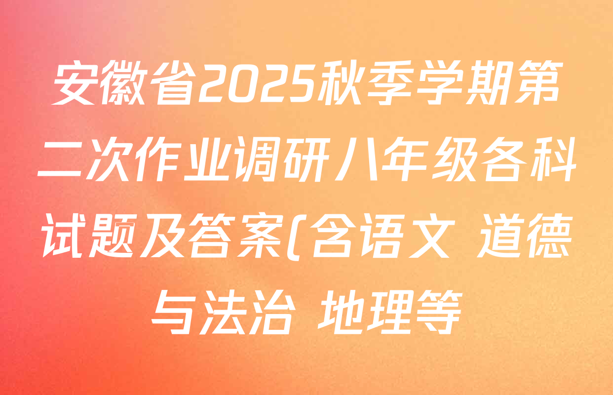 安徽省2025秋季学期第二次作业调研八年级各科试题及答案(含语文 道德与法治 地理等) 安徽省2025秋季学期第二次作业调研八年级各科试题及答案(含语文 道德与法治 地理等)